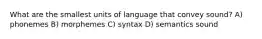 What are the smallest units of language that convey sound? A) phonemes B) morphemes C) syntax D) semantics sound