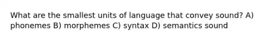 What are the smallest units of language that convey sound? A) phonemes B) morphemes C) syntax D) semantics sound