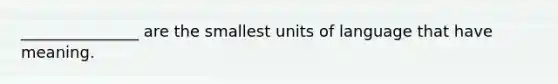 _______________ are the smallest units of language that have meaning.