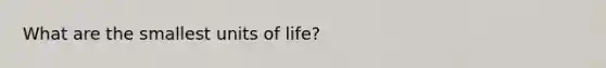 What are the smallest units of life?