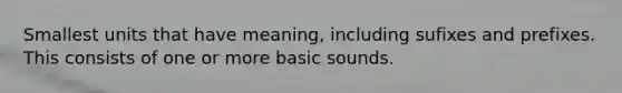 Smallest units that have meaning, including sufixes and prefixes. This consists of one or more basic sounds.