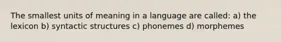 The smallest units of meaning in a language are called: a) the lexicon b) syntactic structures c) phonemes d) morphemes