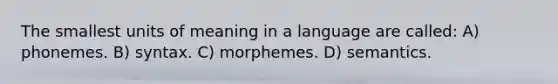 The smallest units of meaning in a language are called: A) phonemes. B) syntax. C) morphemes. D) semantics.