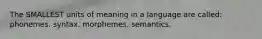 The SMALLEST units of meaning in a language are called: phonemes. syntax. morphemes. semantics.