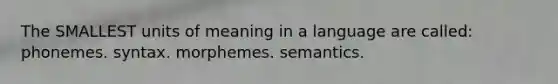 The SMALLEST units of meaning in a language are called: phonemes. syntax. morphemes. semantics.