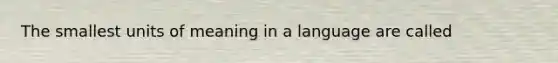 The smallest units of meaning in a language are called