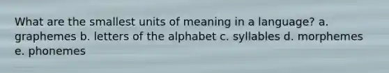 What are the smallest units of meaning in a language? a. ​graphemes b. ​letters of the alphabet c. ​syllables d. ​morphemes e. ​phonemes