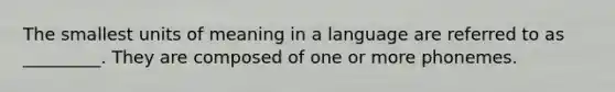 The smallest units of meaning in a language are referred to as _________. They are composed of one or more phonemes.