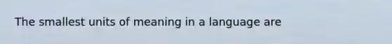 The smallest units of meaning in a language are