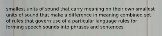 smallest units of sound that carry meaning on their own smallest units of sound that make a difference in meaning combined set of rules that govern use of a particular language rules for forming speech sounds into phrases and sentences