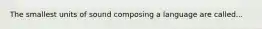 The smallest units of sound composing a language are called...