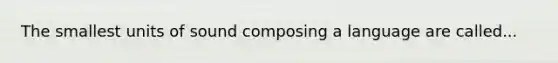 The smallest units of sound composing a language are called...