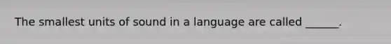 The smallest units of sound in a language are called ______.