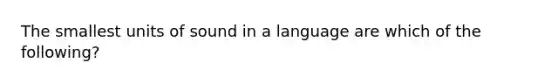 The smallest units of sound in a language are which of the following?