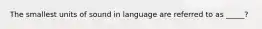 The smallest units of sound in language are referred to as _____?