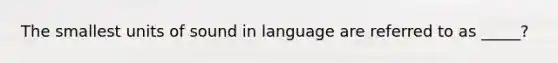 The smallest units of sound in language are referred to as _____?