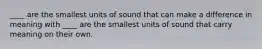 ____ are the smallest units of sound that can make a difference in meaning with ____ are the smallest units of sound that carry meaning on their own.