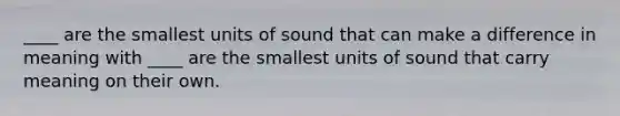 ____ are the smallest units of sound that can make a difference in meaning with ____ are the smallest units of sound that carry meaning on their own.