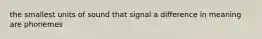 the smallest units of sound that signal a difference in meaning are phonemes