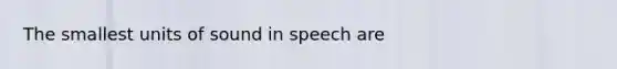 The smallest units of sound in speech are