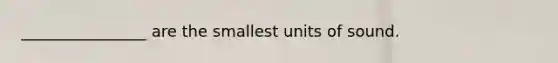 ________________ are the smallest units of sound.