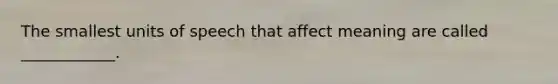 The smallest units of speech that affect meaning are called ____________.