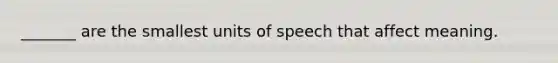 _______ are the smallest units of speech that affect meaning.