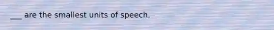 ___ are the smallest units of speech.