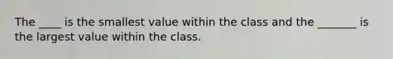 The ____ is the smallest value within the class and the _______ is the largest value within the class.