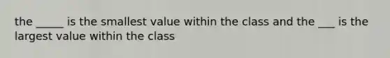 the _____ is the smallest value within the class and the ___ is the largest value within the class