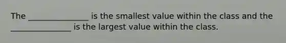 The​ _______________ is the smallest value within the class and the​ _______________ is the largest value within the class.