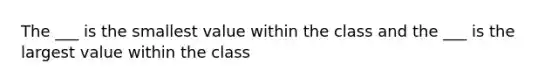 The ___ is the smallest value within the class and the ___ is the largest value within the class