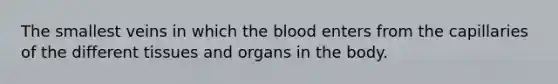 The smallest veins in which the blood enters from the capillaries of the different tissues and organs in the body.