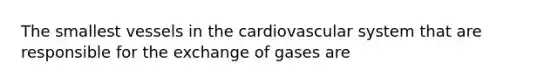 The smallest vessels in the cardiovascular system that are responsible for the exchange of gases are