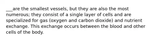 ___are the smallest vessels, but they are also the most numerous; they consist of a single layer of cells and are specialized for gas (oxygen and carbon dioxide) and nutrient exchange. This exchange occurs between the blood and other cells of the body.