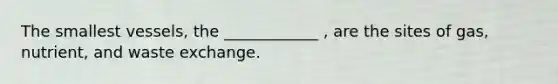 The smallest vessels, the ____________ , are the sites of gas, nutrient, and waste exchange.