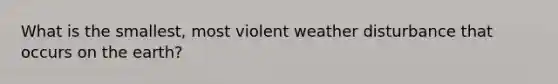 What is the smallest, most violent weather disturbance that occurs on the earth?