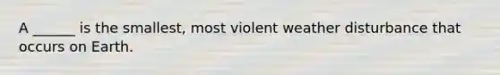 A ______ is the smallest, most violent weather disturbance that occurs on Earth.