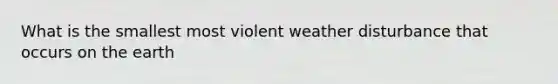 What is the smallest most violent weather disturbance that occurs on the earth