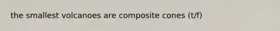 the smallest volcanoes are composite cones (t/f)
