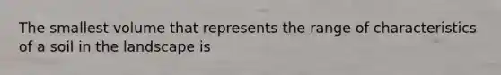 The smallest volume that represents the range of characteristics of a soil in the landscape is