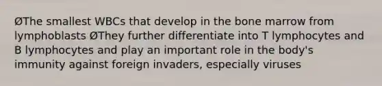 ØThe smallest WBCs that develop in the bone marrow from lymphoblasts ØThey further differentiate into T lymphocytes and B lymphocytes and play an important role in the body's immunity against foreign invaders, especially viruses