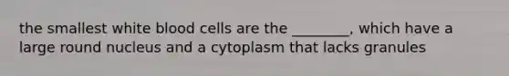 the smallest white blood cells are the ________, which have a large round nucleus and a cytoplasm that lacks granules