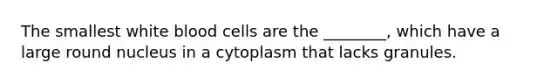 The smallest white blood cells are the ________, which have a large round nucleus in a cytoplasm that lacks granules.