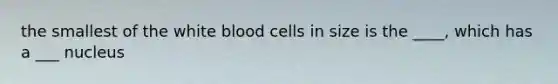 the smallest of the white blood cells in size is the ____, which has a ___ nucleus