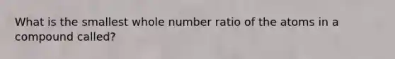 What is the smallest whole number ratio of the atoms in a compound called?