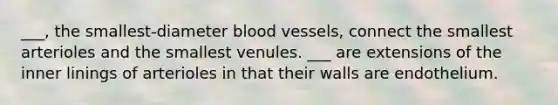 ___, the smallest-diameter blood vessels, connect the smallest arterioles and the smallest venules. ___ are extensions of the inner linings of arterioles in that their walls are endothelium.