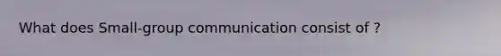 What does Small-group communication consist of ?