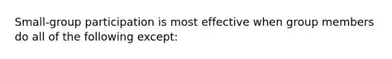 Small-group participation is most effective when group members do all of the following except: