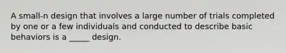 A small-n design that involves a large number of trials completed by one or a few individuals and conducted to describe basic behaviors is a _____ design.